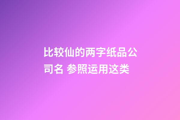 比较仙的两字纸品公司名 参照运用这类-第1张-公司起名-玄机派